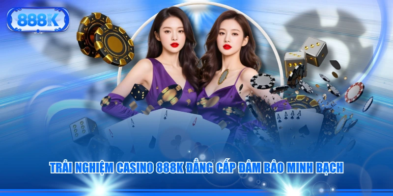 Trải nghiệm Casino 888K đẳng cấp đảm bảo minh bạch
