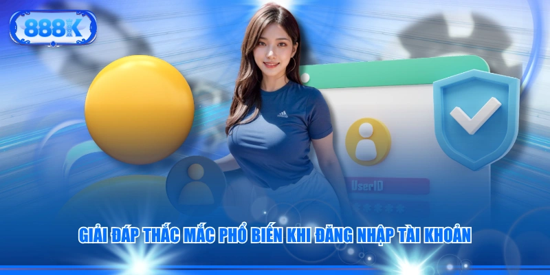 Giải đáp thắc mắc phổ biến khi đăng nhập tài khoản
