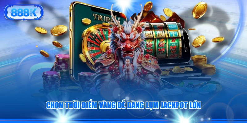 Chọn thời điểm vàng dễ dàng lụm Jackpot lớn