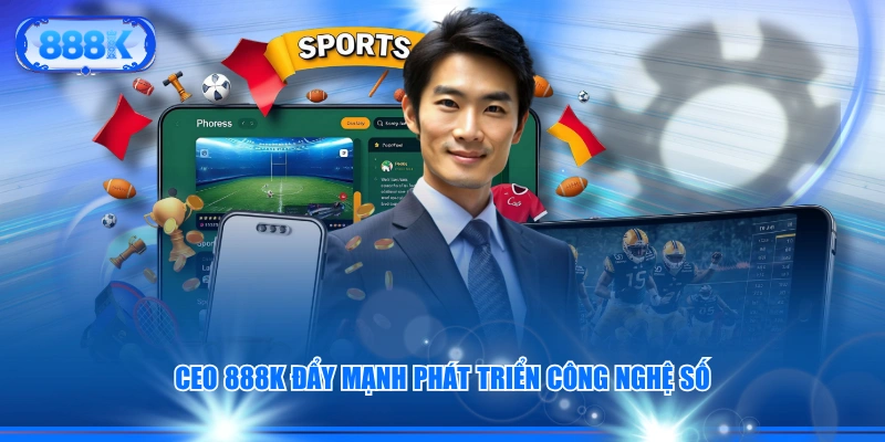 CEO 888K đẩy mạnh phát triển công nghệ số